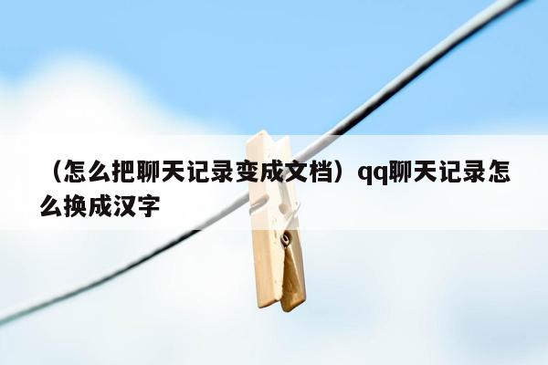 （怎么把聊天记录变成文档）qq聊天记录怎么换成汉字