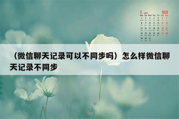 （微信聊天记录可以不同步吗）怎么样微信聊天记录不同步