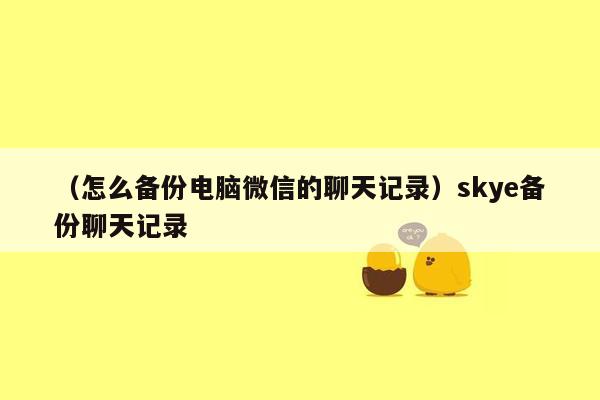 （怎么备份电脑微信的聊天记录）skye备份聊天记录