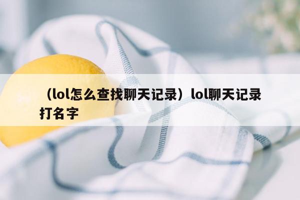 （lol怎么查找聊天记录）lol聊天记录打名字