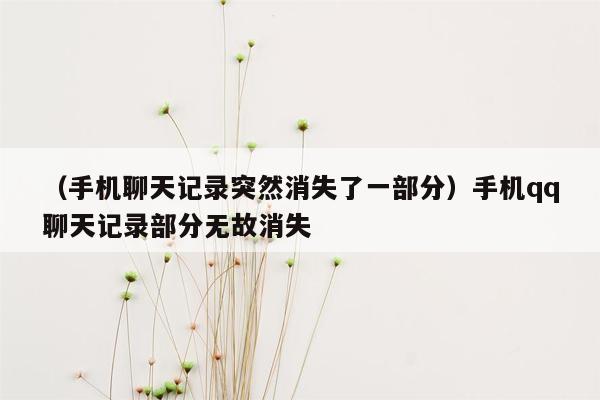 （手机聊天记录突然消失了一部分）手机qq聊天记录部分无故消失