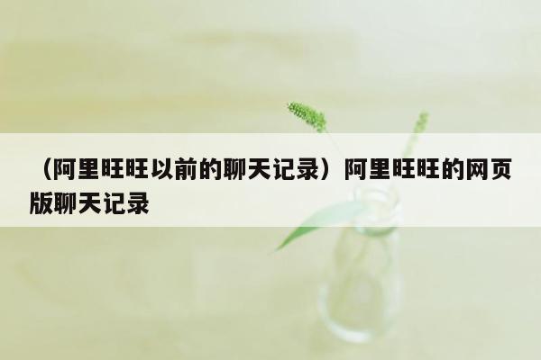 （阿里旺旺以前的聊天记录）阿里旺旺的网页版聊天记录