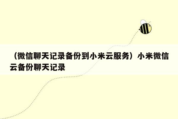 （微信聊天记录备份到小米云服务）小米微信云备份聊天记录