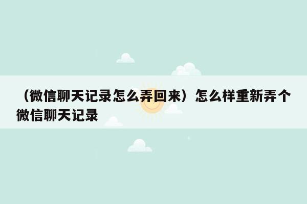 （微信聊天记录怎么弄回来）怎么样重新弄个微信聊天记录