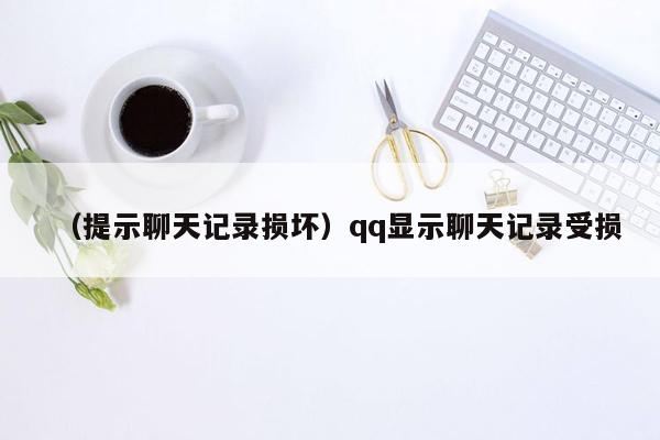 （提示聊天记录损坏）qq显示聊天记录受损