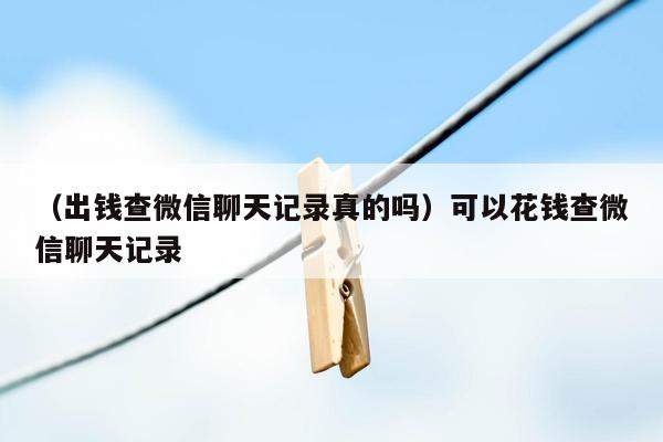 （出钱查微信聊天记录真的吗）可以花钱查微信聊天记录