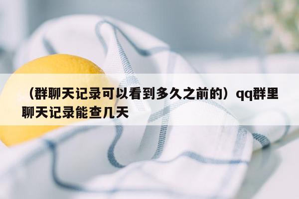 （群聊天记录可以看到多久之前的）qq群里聊天记录能查几天