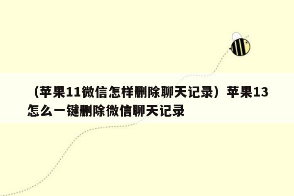 （苹果11微信怎样删除聊天记录）苹果13怎么一键删除微信聊天记录