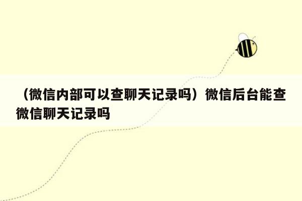 （微信内部可以查聊天记录吗）微信后台能查微信聊天记录吗