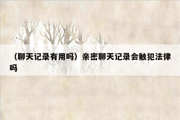 （聊天记录有用吗）亲密聊天记录会触犯法律吗