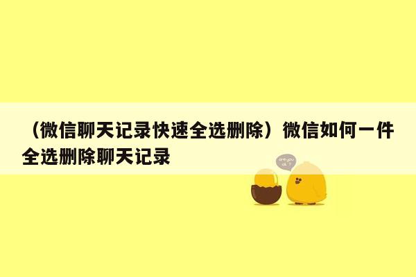 （微信聊天记录快速全选删除）微信如何一件全选删除聊天记录