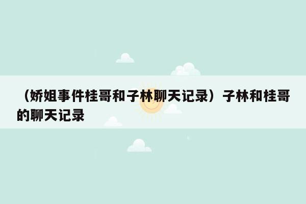 （娇姐事件桂哥和子林聊天记录）子林和桂哥的聊天记录