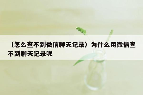 （怎么查不到微信聊天记录）为什么用微信查不到聊天记录呢