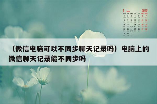 （微信电脑可以不同步聊天记录吗）电脑上的微信聊天记录能不同步吗