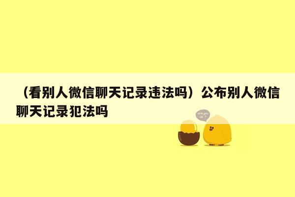 （看别人微信聊天记录违法吗）公布别人微信聊天记录犯法吗