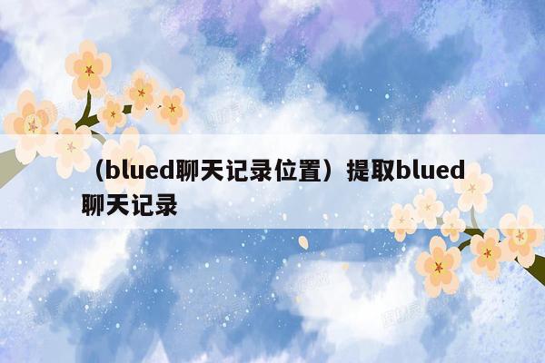 （blued聊天记录位置）提取blued聊天记录