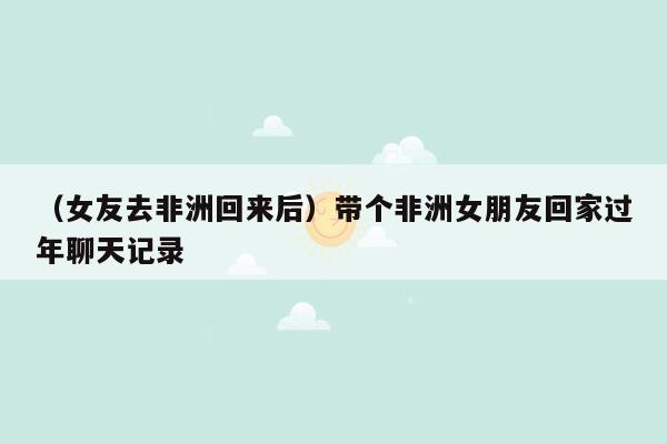 （女友去非洲回来后）带个非洲女朋友回家过年聊天记录