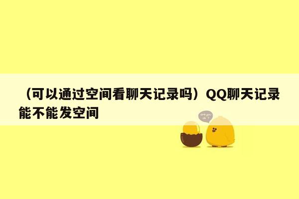 （可以通过空间看聊天记录吗）QQ聊天记录能不能发空间