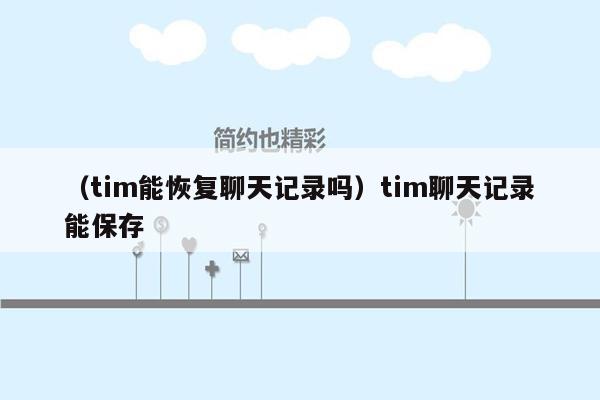 （tim能恢复聊天记录吗）tim聊天记录能保存