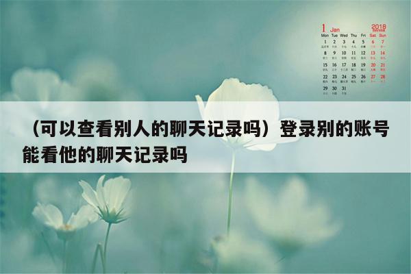 （可以查看别人的聊天记录吗）登录别的账号能看他的聊天记录吗