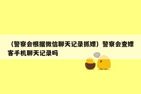 （警察会根据微信聊天记录抓嫖）警察会查嫖客手机聊天记录吗