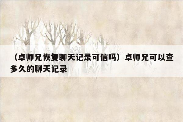 （卓师兄恢复聊天记录可信吗）卓师兄可以查多久的聊天记录