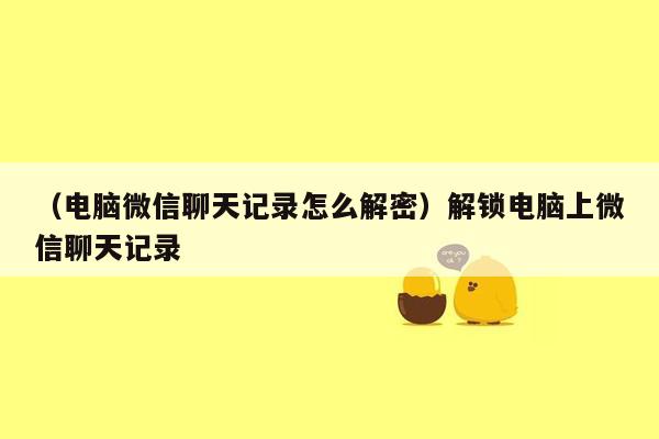 （电脑微信聊天记录怎么解密）解锁电脑上微信聊天记录