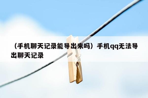 （手机聊天记录能导出来吗）手机qq无法导出聊天记录