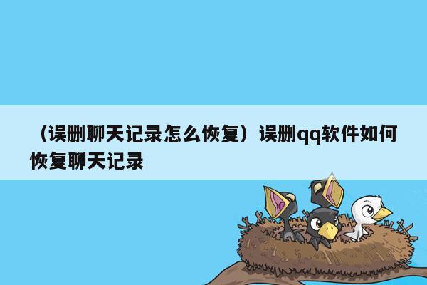 （误删聊天记录怎么恢复）误删qq软件如何恢复聊天记录