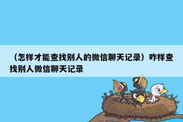 （怎样才能查找别人的微信聊天记录）咋样查找别人微信聊天记录