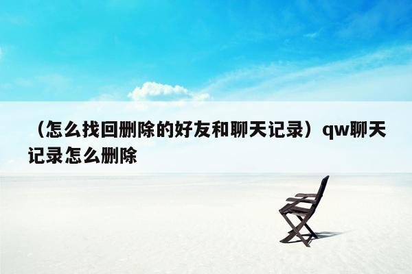 （怎么找回删除的好友和聊天记录）qw聊天记录怎么删除