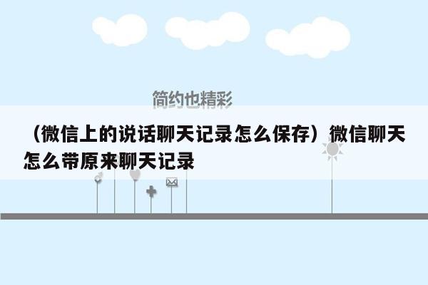 （微信上的说话聊天记录怎么保存）微信聊天怎么带原来聊天记录