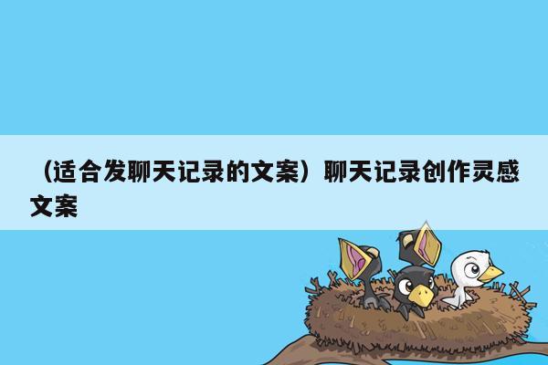 （适合发聊天记录的文案）聊天记录创作灵感文案