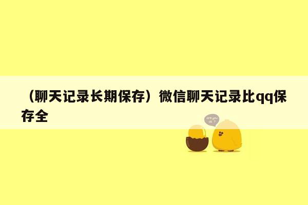 （聊天记录长期保存）微信聊天记录比qq保存全