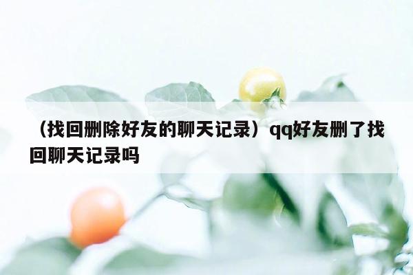 （找回删除好友的聊天记录）qq好友删了找回聊天记录吗