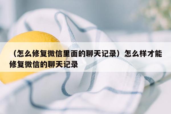 （怎么修复微信里面的聊天记录）怎么样才能修复微信的聊天记录