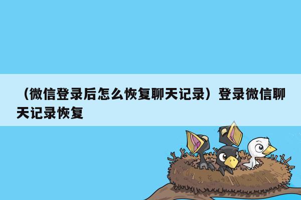 （微信登录后怎么恢复聊天记录）登录微信聊天记录恢复