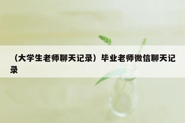 （大学生老师聊天记录）毕业老师微信聊天记录