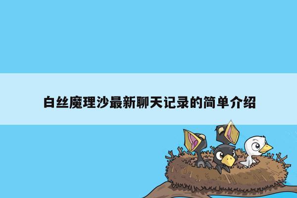 白丝魔理沙最新聊天记录的简单介绍