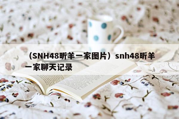 （SNH48昕羊一家图片）snh48昕羊一家聊天记录