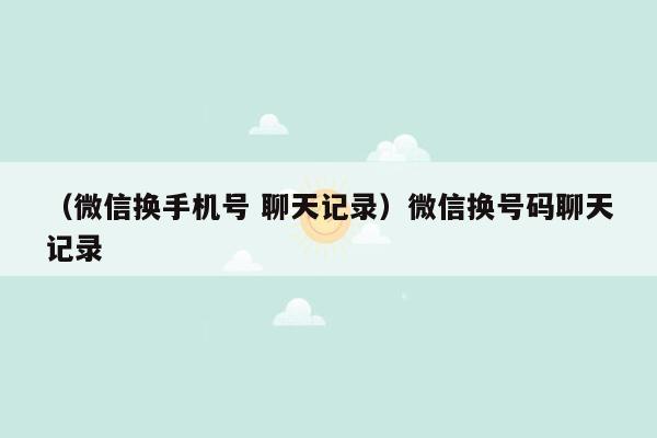 （微信换手机号 聊天记录）微信换号码聊天记录