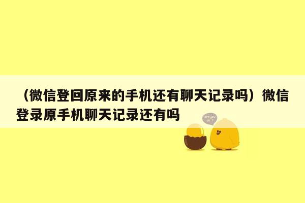 （微信登回原来的手机还有聊天记录吗）微信登录原手机聊天记录还有吗