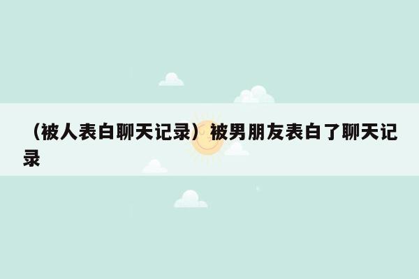 （被人表白聊天记录）被男朋友表白了聊天记录