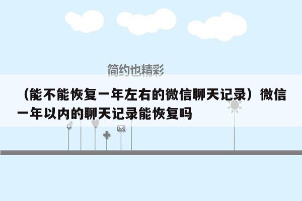 （能不能恢复一年左右的微信聊天记录）微信一年以内的聊天记录能恢复吗