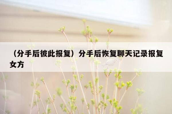 （分手后彼此报复）分手后恢复聊天记录报复女方