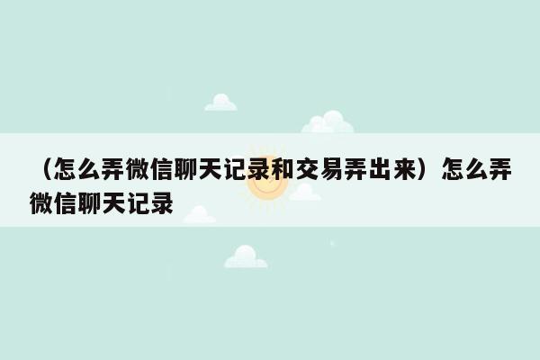 （怎么弄微信聊天记录和交易弄出来）怎么弄微信聊天记录