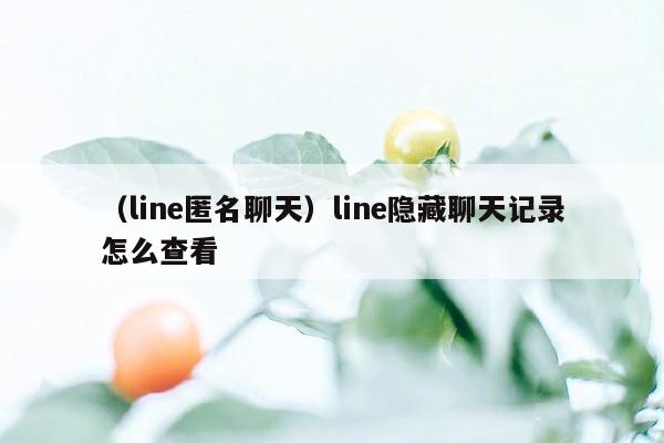 （line匿名聊天）line隐藏聊天记录怎么查看