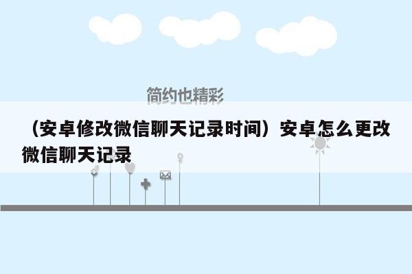 （安卓修改微信聊天记录时间）安卓怎么更改微信聊天记录