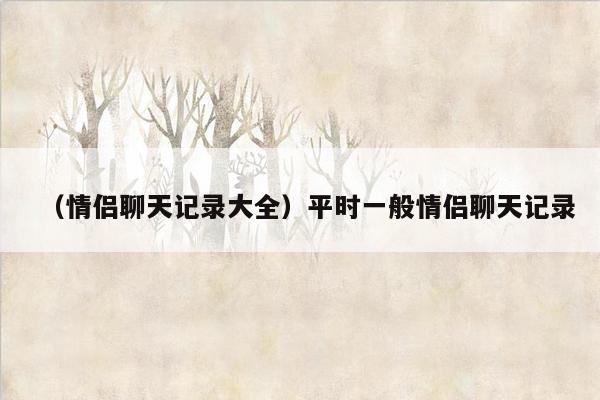 （情侣聊天记录大全）平时一般情侣聊天记录