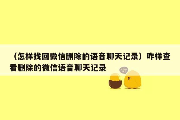 （怎样找回微信删除的语音聊天记录）咋样查看删除的微信语音聊天记录